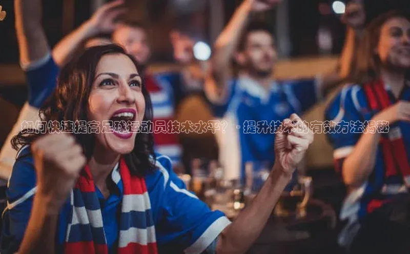 天富会员登录元隆雅图如何快速提高足球运动员技术水平？ - 提升技术的有效方法揭秘