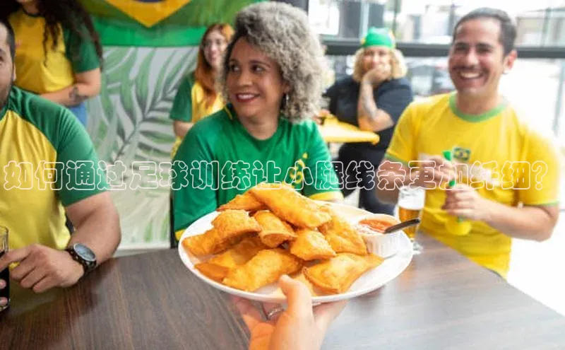 天富app登录入口遥望科技如何通过足球训练让小腿线条更加纤细？