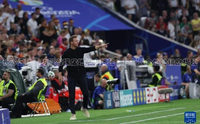 天富测速登录滴滴出行长沙足球运动服高端店地址大揭秘：最新最全地址信息揭秘