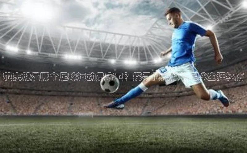 天富测速登录同程范志毅是哪个足球运动员守卫？探寻范志毅的足球生涯经历