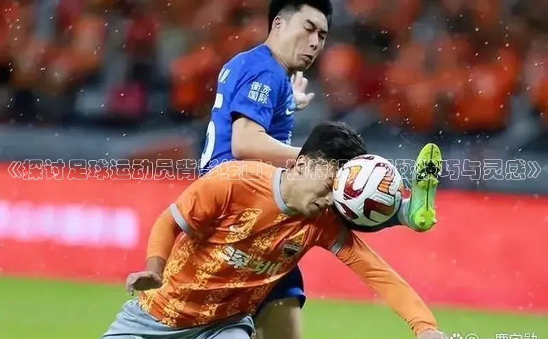 天富平台登录注册轻美电器《探讨足球运动员背影绘画：独特视角揭秘技巧与灵感》