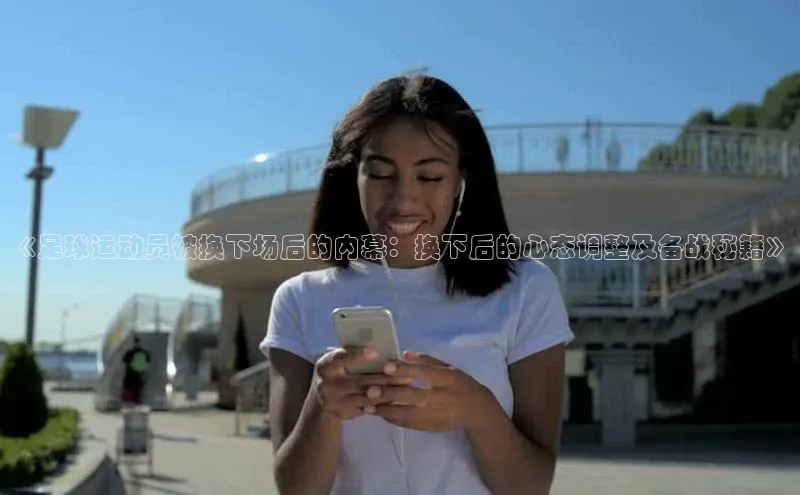 天富测速登录百度搜索资源平台《足球运动员被换下场后的内幕：换下后的心态调整及备战秘籍》