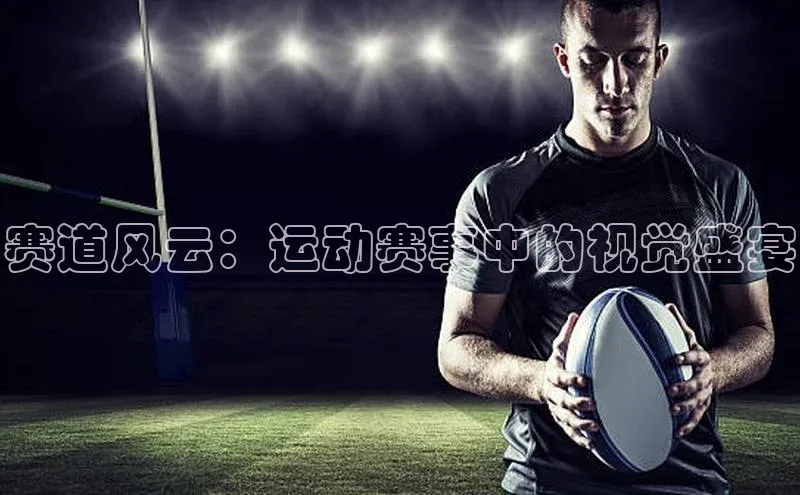 天富娱乐百度营销中心赛道风云：运动赛事中的视觉盛宴