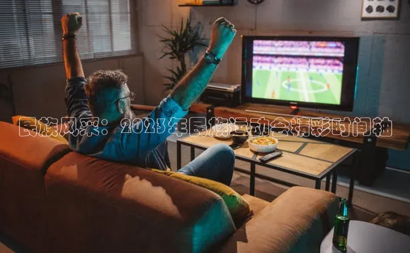 天富平台官网登录入口华策影视民族风采：2023年民族运动会精彩时间轴