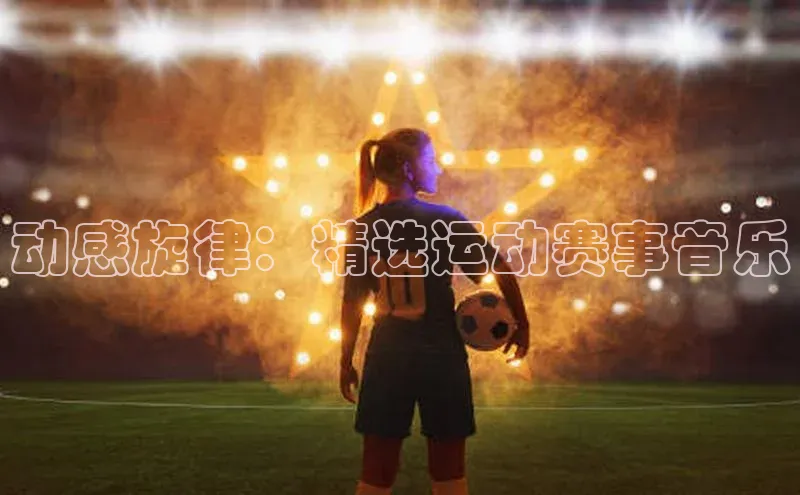 天富在线登录观星盘动感旋律：精选运动赛事音乐