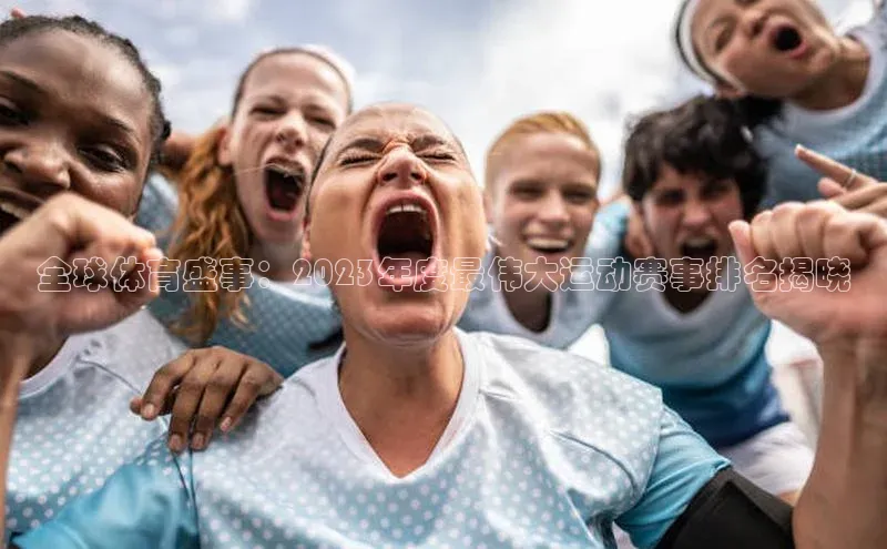 天富平台登录注册ARGA公司全球体育盛事：2023年度最伟大运动赛事排名揭晓