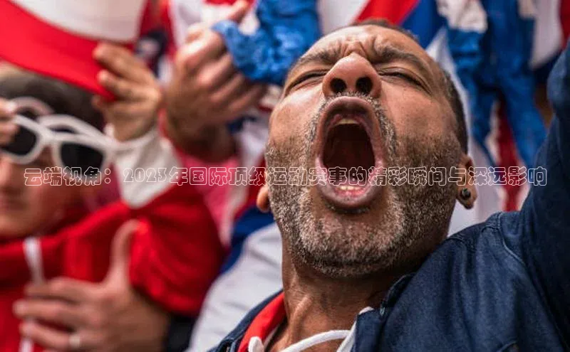 天富测速登录百度识图云端视角：2023年国际顶级运动赛事的精彩瞬间与深远影响