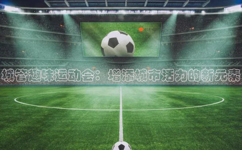 城管趣味运动会：增添城市活力的新元素