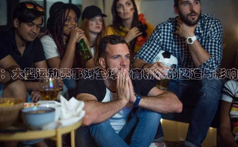 ：大型运动赛事对全球体育精神的塑造与影响