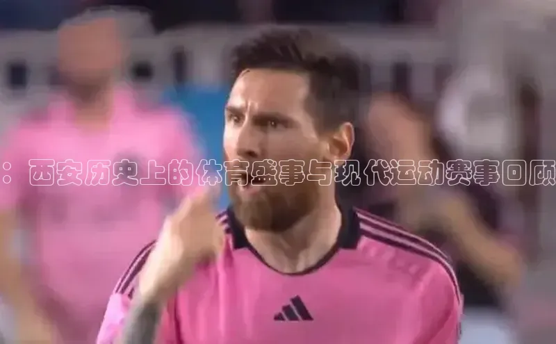 ：西安历史上的体育盛事与现代运动赛事回顾