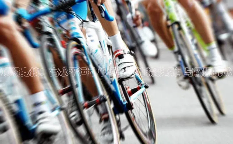 顶级竞技：高水平运动单项赛事的精彩瞬间与极限挑战