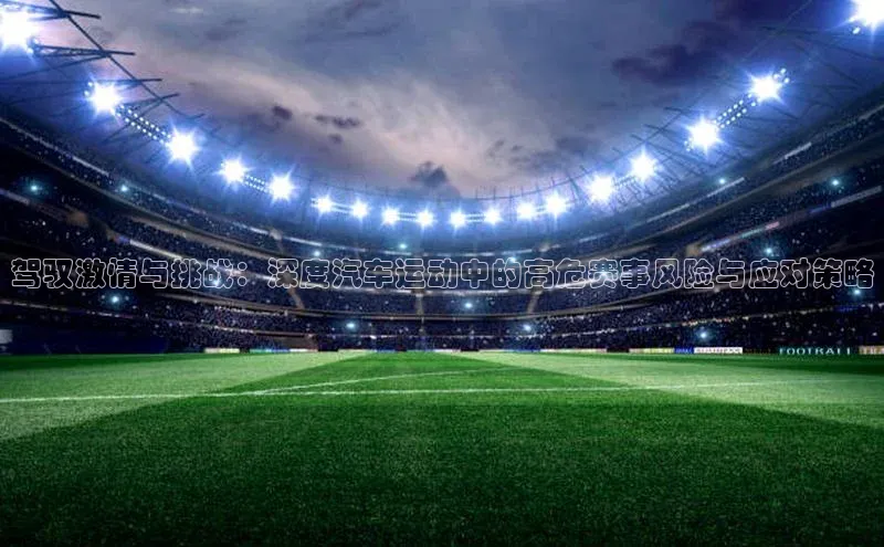 驾驭激情与挑战：深度汽车运动中的高危赛事风险与应对策略