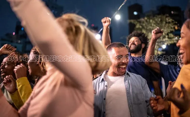 2018年度最具影响力运动赛事综述：全球体育的魅力与挑战