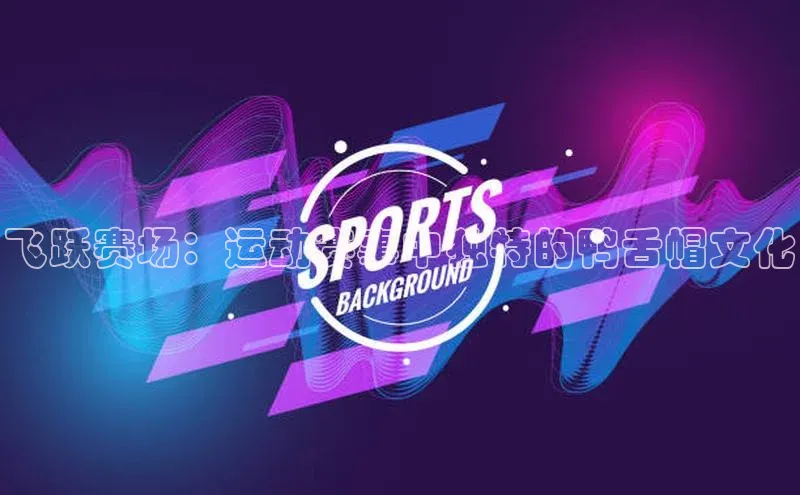 飞跃赛场：运动赛事中独特的鸭舌帽文化