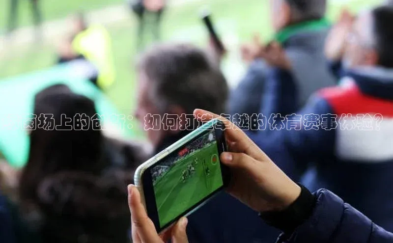 绿茵场上的创新：如何打造卓越的体育赛事体验？
