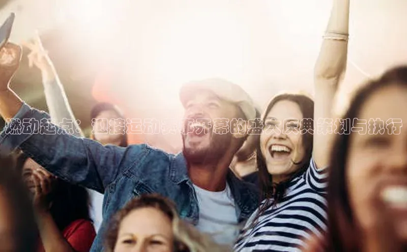 燃动起点：迎接运动赛事开幕的盛大庆典策划与执行