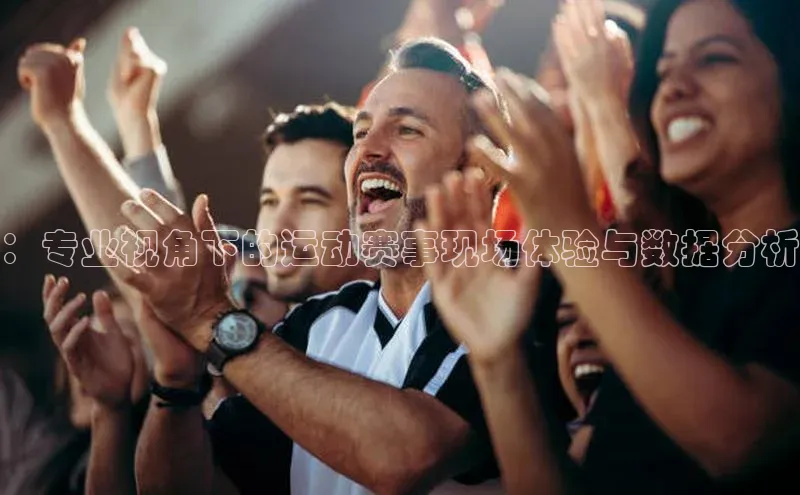 ：专业视角下的运动赛事现场体验与数据分析