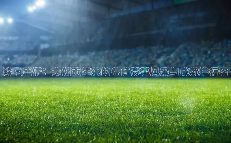 黔地盛情：贵州近年来的体育赛事风采与成就排行榜