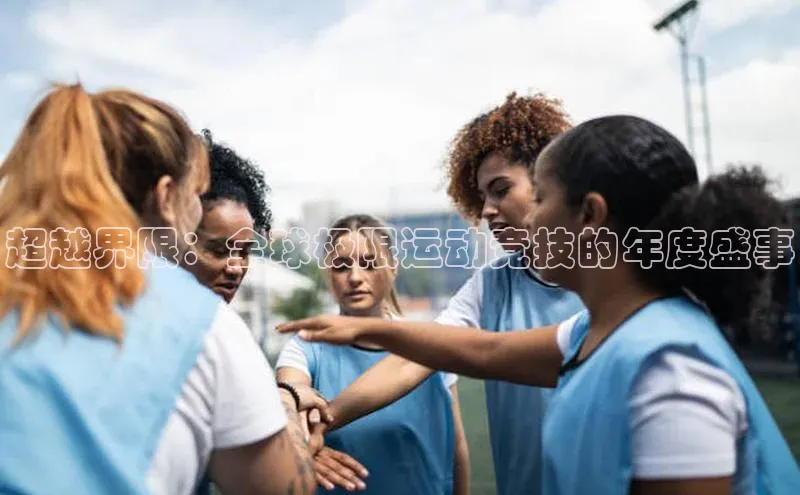 超越界限：全球极限运动竞技的年度盛事