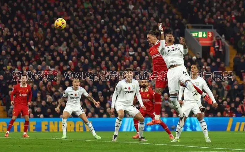 激战篮场：2023年度篮球运动会精彩回顾与展望