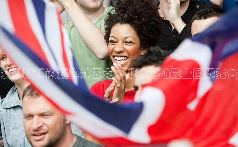 女排精神闪耀奥林匹克：排球运动登上国际舞台