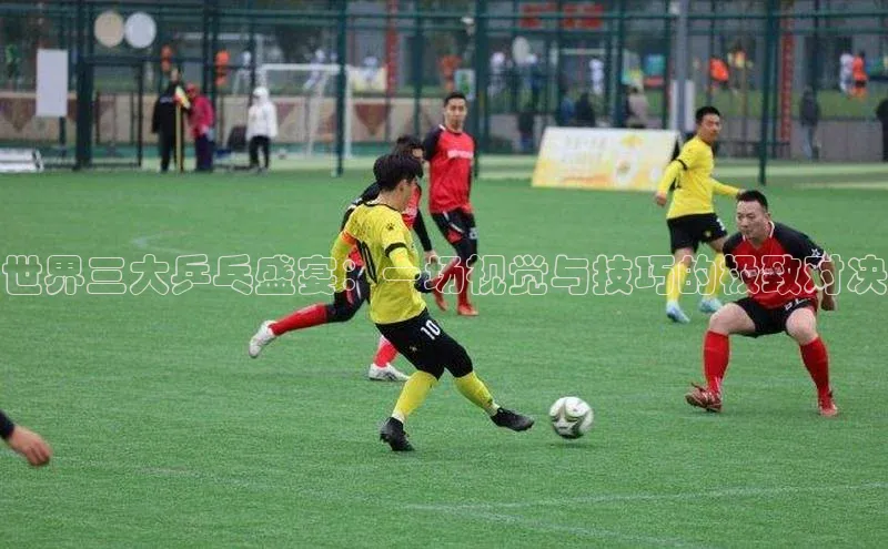 世界三大乒乓盛宴：一场视觉与技巧的极致对决