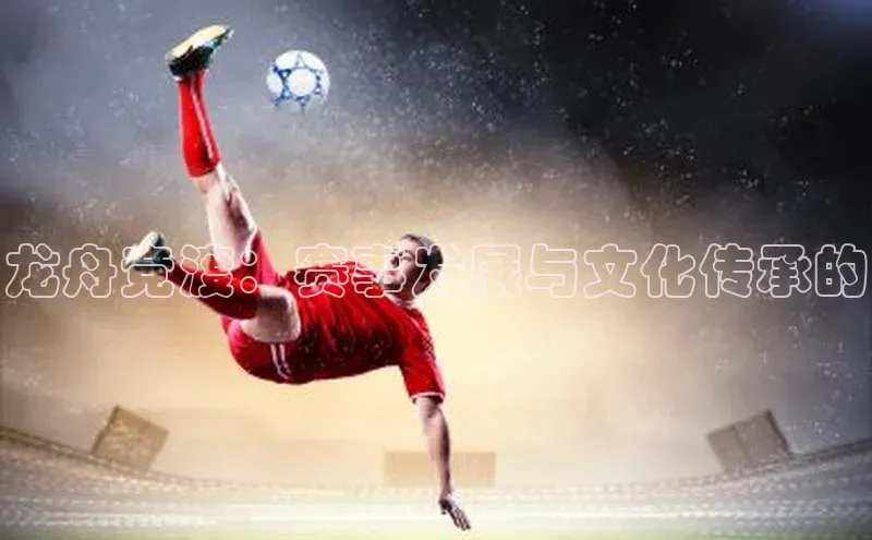 龙舟竞渡：赛事发展与文化传承的