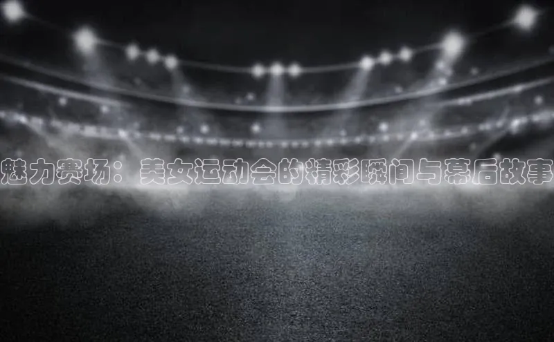 魅力赛场：美女运动会的精彩瞬间与幕后故事