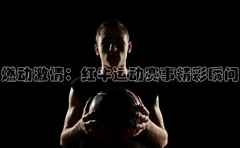 燃动激情：红牛运动赛事精彩瞬间