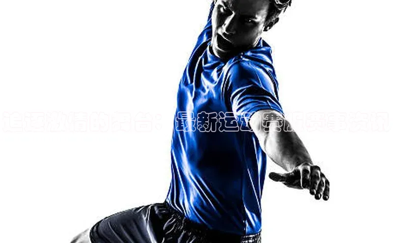 追逐激情的舞台：最新运动赛服赛事资讯