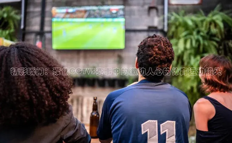 精彩瞬间：聚焦CCTV5赛事中的激动人心的体育运动镜头