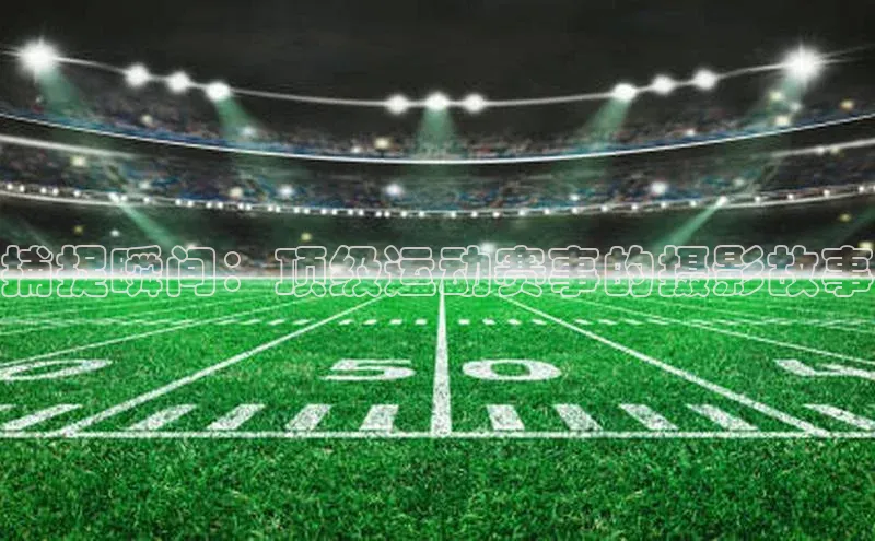 捕捉瞬间：顶级运动赛事的摄影故事