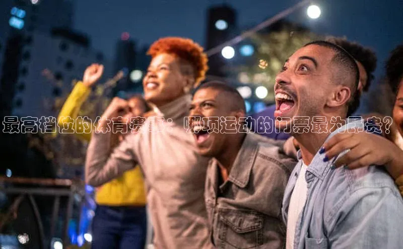 最高档位的体育赛事：哪项运动的门票最为昂贵？