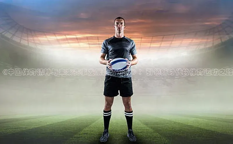 《中国体育精神与未来赛事发展趋势分析》：引领新时代的体育运动之路
