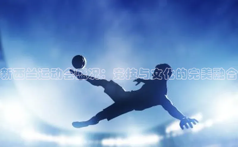 新西兰运动会盛况：竞技与文化的完美融合