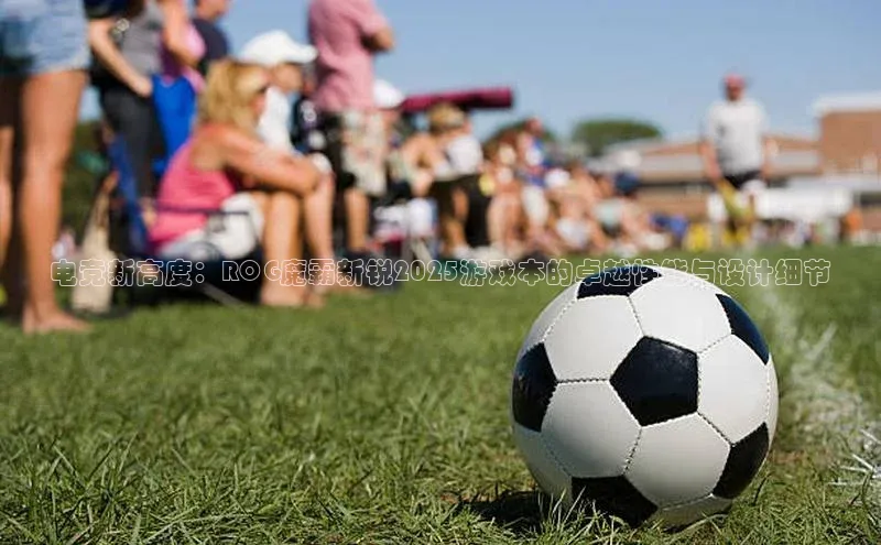 电竞新高度：ROG魔霸新锐2025游戏本的卓越性能与设计细节