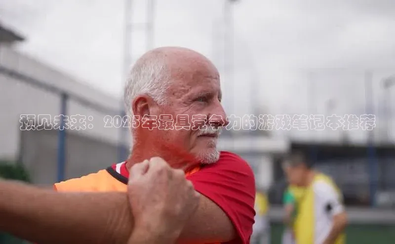 预见未来：2025年最具竞争力的游戏笔记本推荐