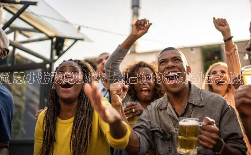 剑意小游戏兑换码：开启你的游戏冒险之旅！