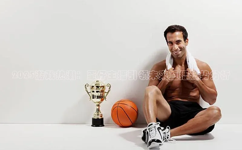 2025游戏热潮：蛋仔主播引领未来直播趋势分析