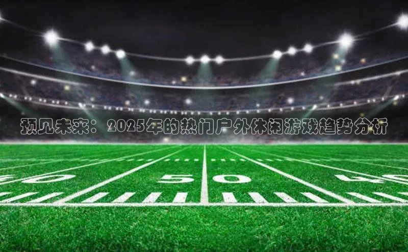 预见未来：2025年的热门户外休闲游戏趋势分析