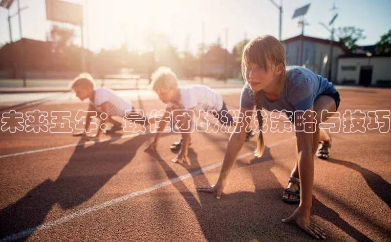 未来五年：最佳团战游戏策略与技巧